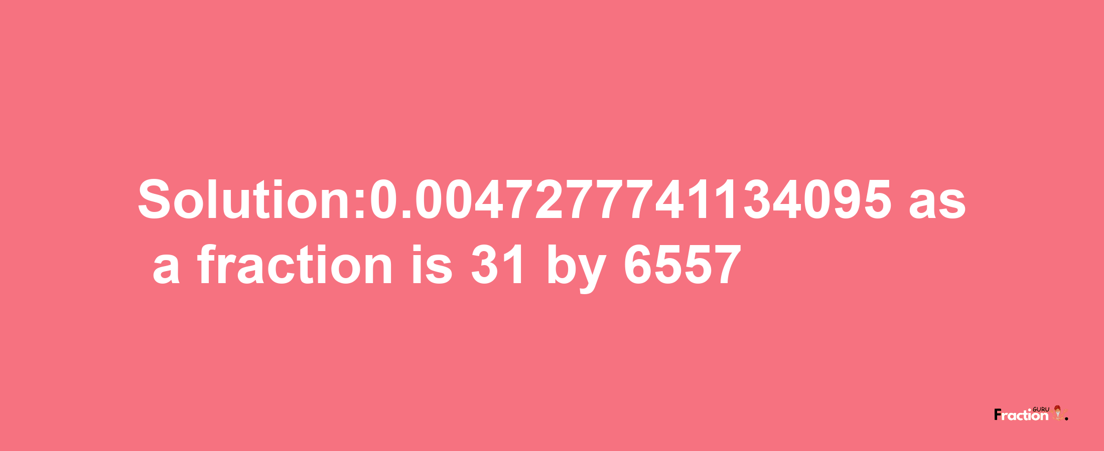 Solution:0.0047277741134095 as a fraction is 31/6557