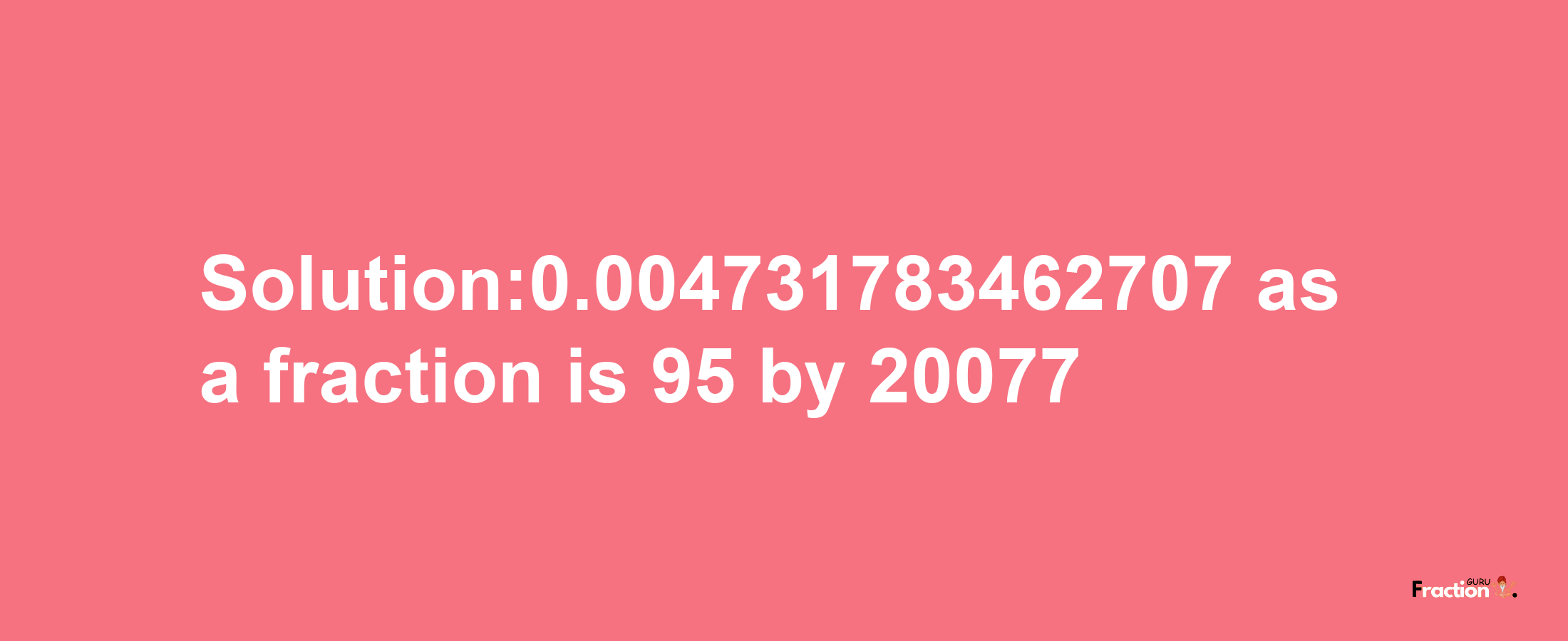 Solution:0.004731783462707 as a fraction is 95/20077