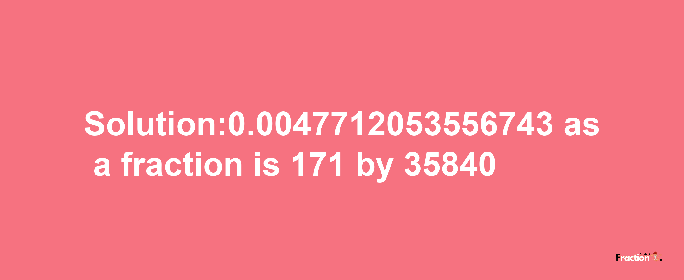 Solution:0.0047712053556743 as a fraction is 171/35840