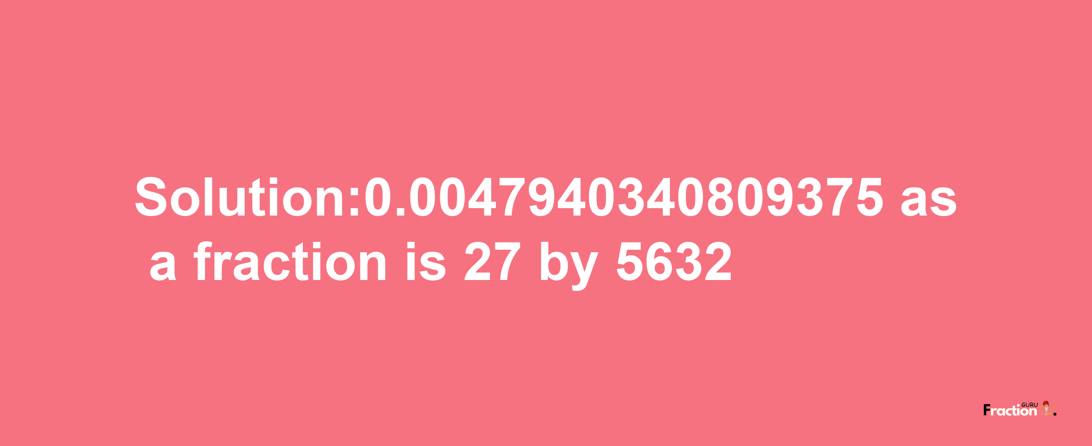 Solution:0.0047940340809375 as a fraction is 27/5632