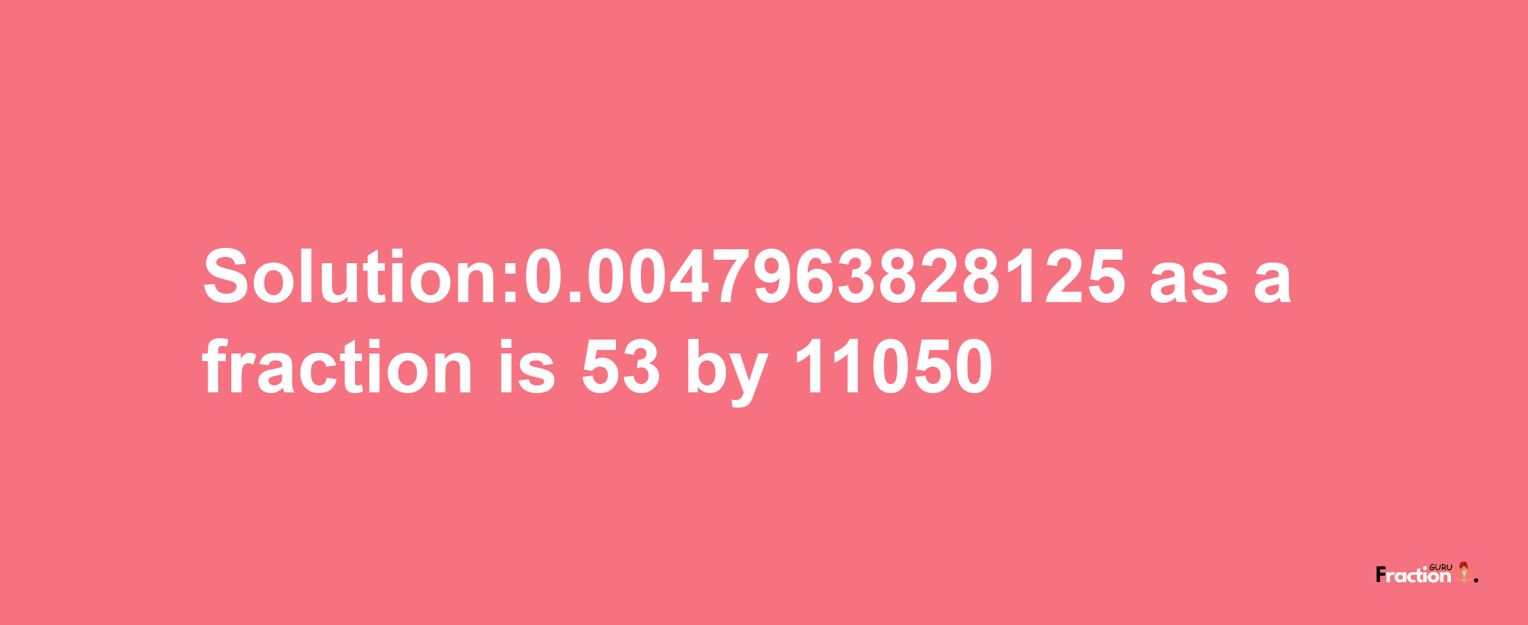 Solution:0.0047963828125 as a fraction is 53/11050