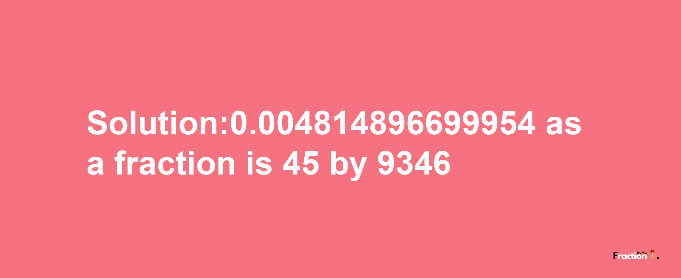 Solution:0.004814896699954 as a fraction is 45/9346