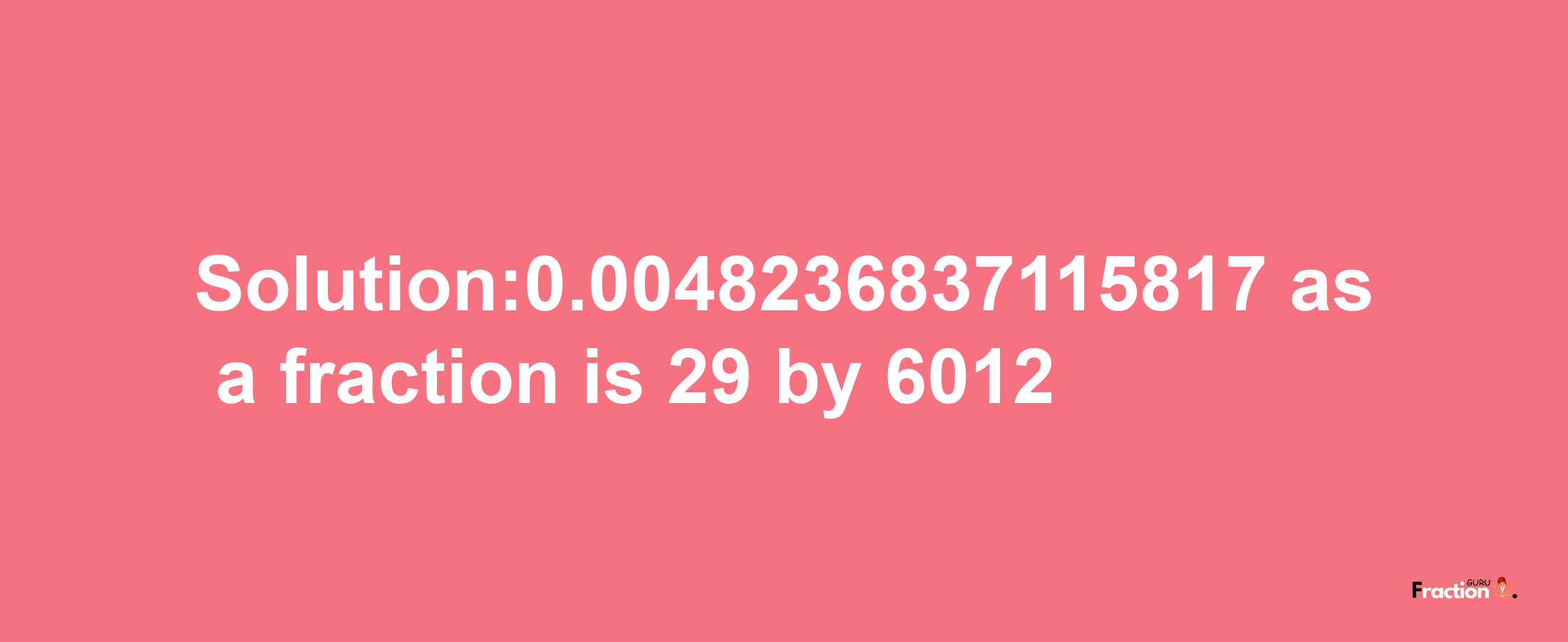 Solution:0.0048236837115817 as a fraction is 29/6012