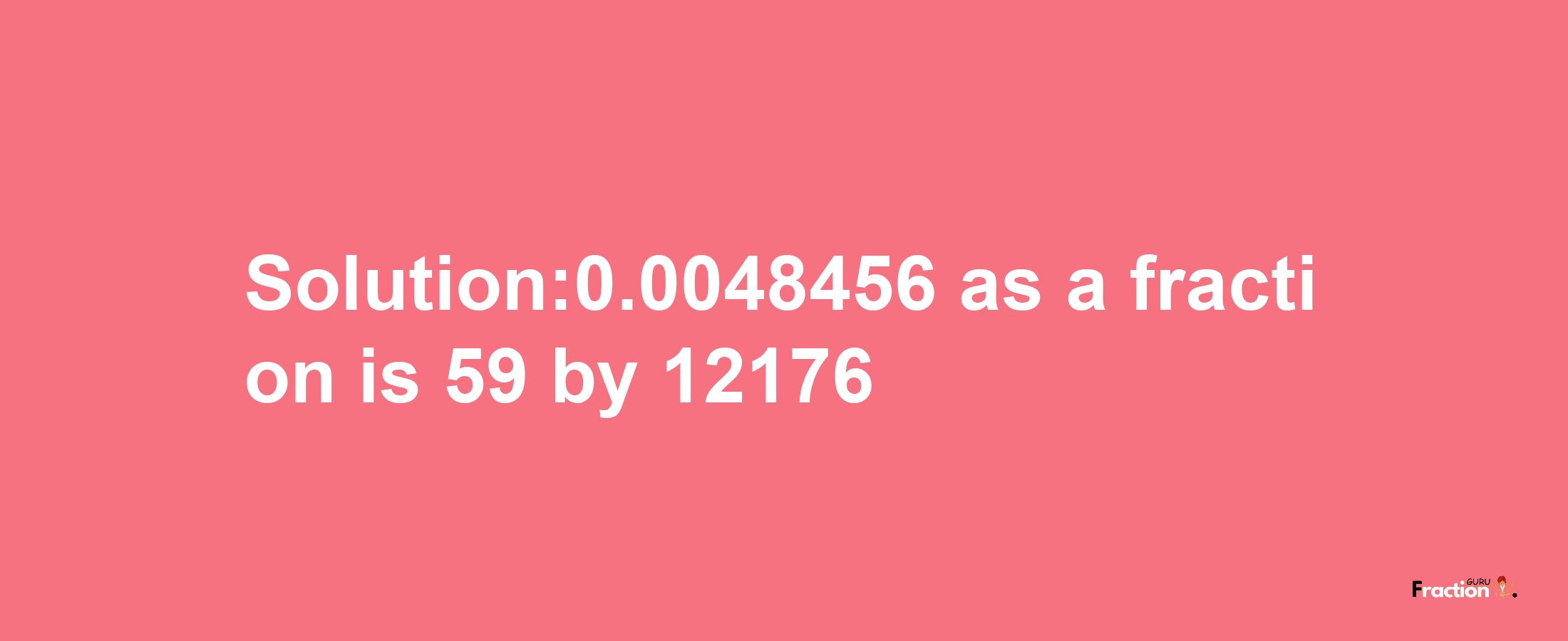 Solution:0.0048456 as a fraction is 59/12176