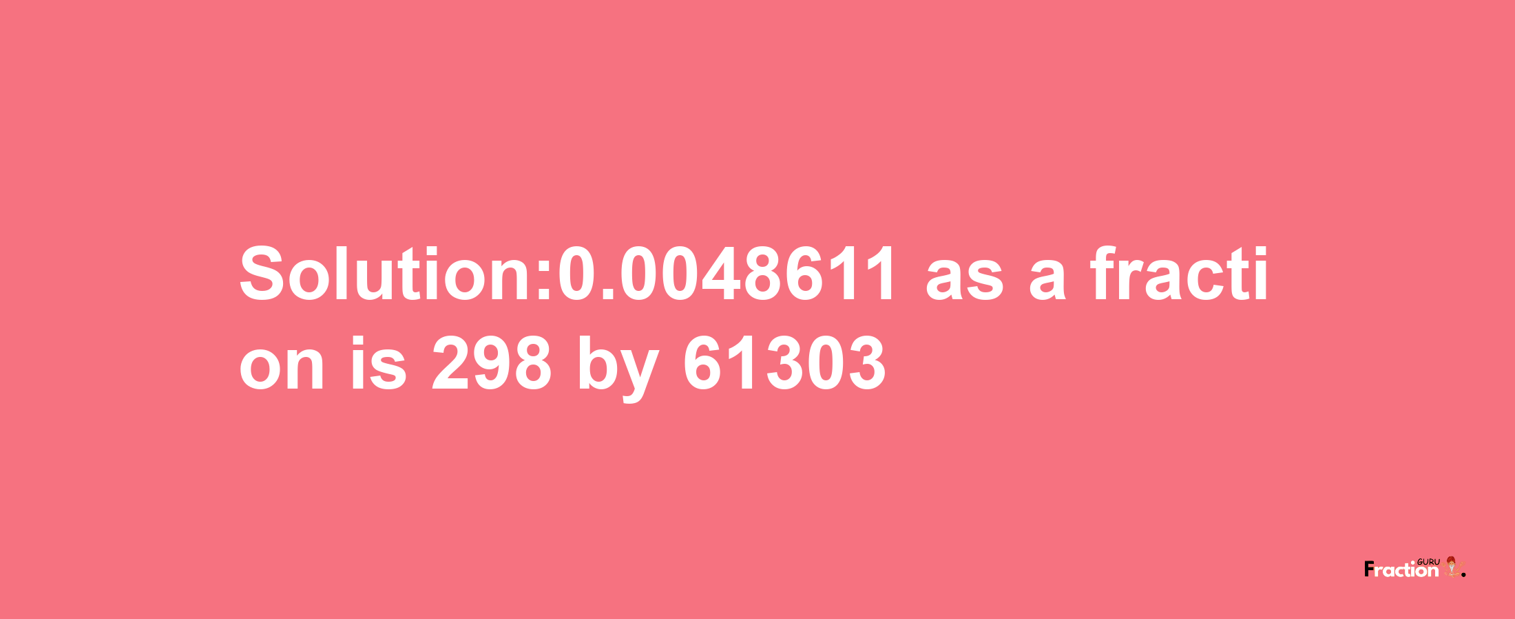 Solution:0.0048611 as a fraction is 298/61303