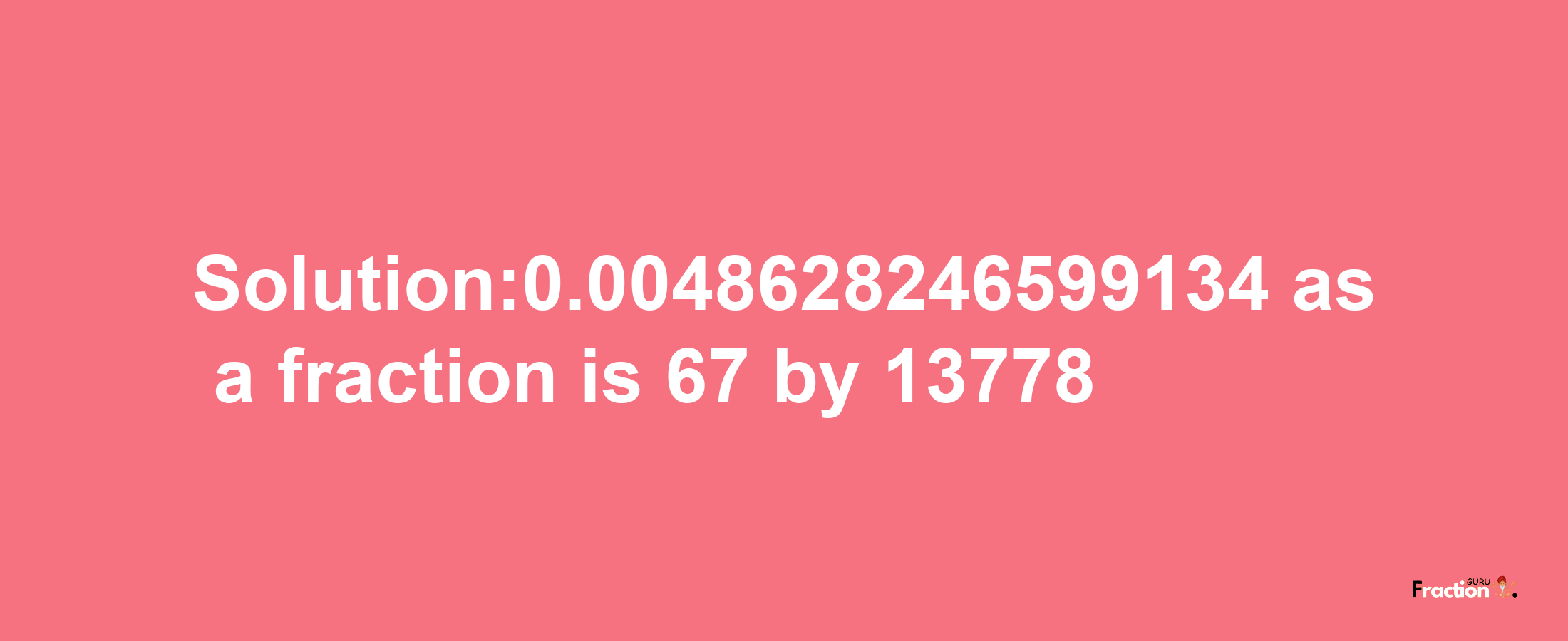 Solution:0.0048628246599134 as a fraction is 67/13778