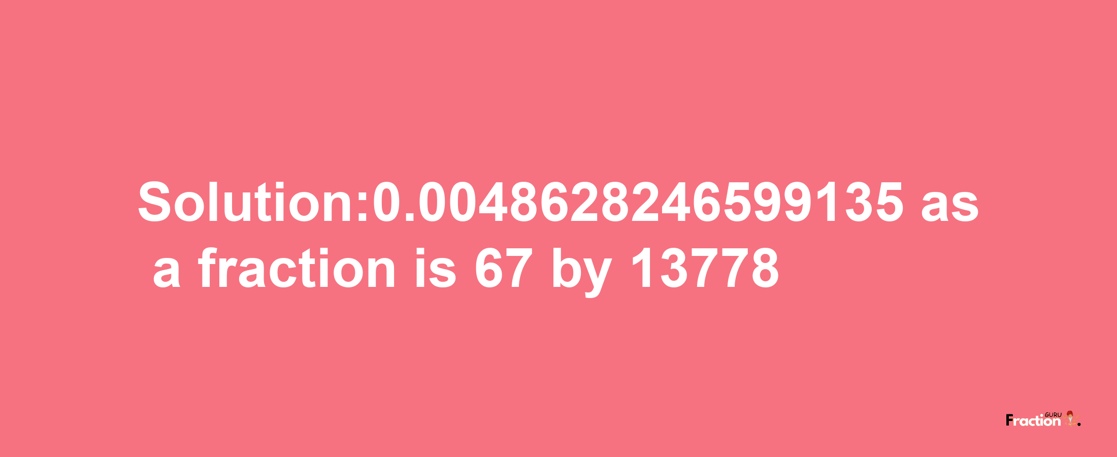 Solution:0.0048628246599135 as a fraction is 67/13778