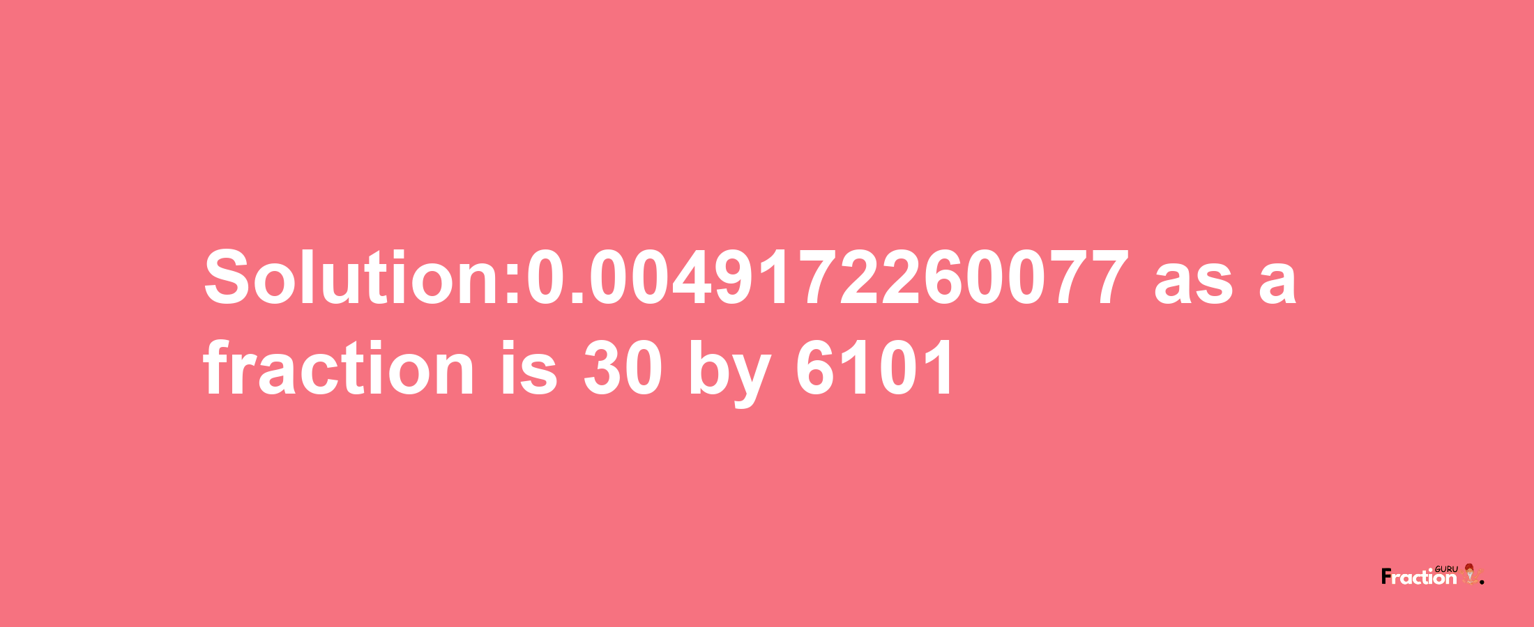 Solution:0.0049172260077 as a fraction is 30/6101