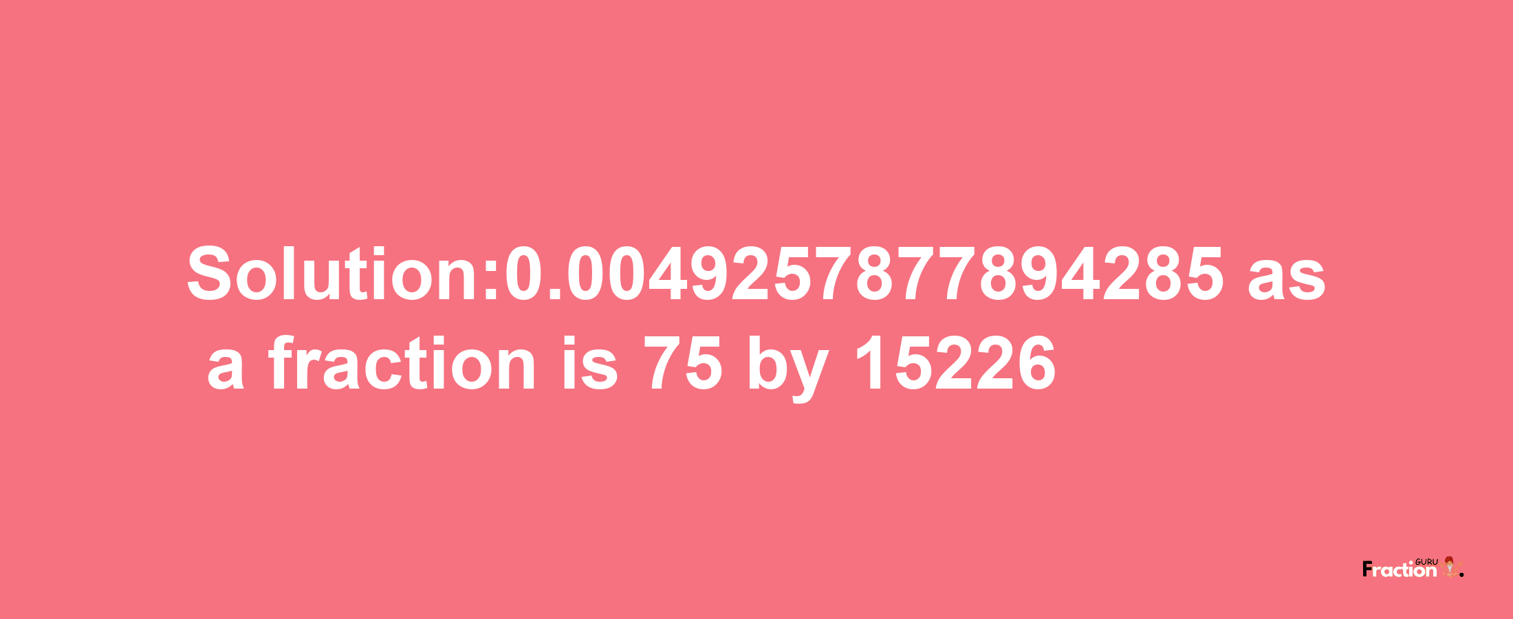 Solution:0.0049257877894285 as a fraction is 75/15226