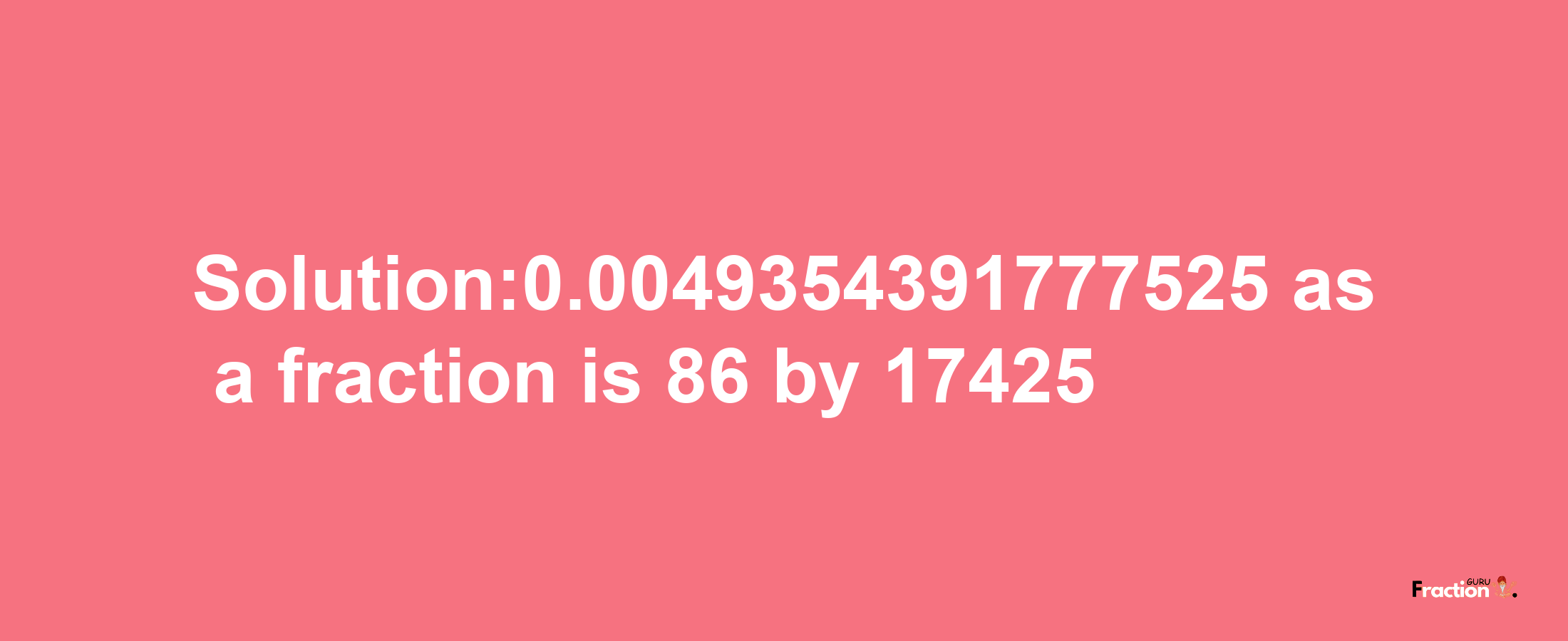 Solution:0.0049354391777525 as a fraction is 86/17425