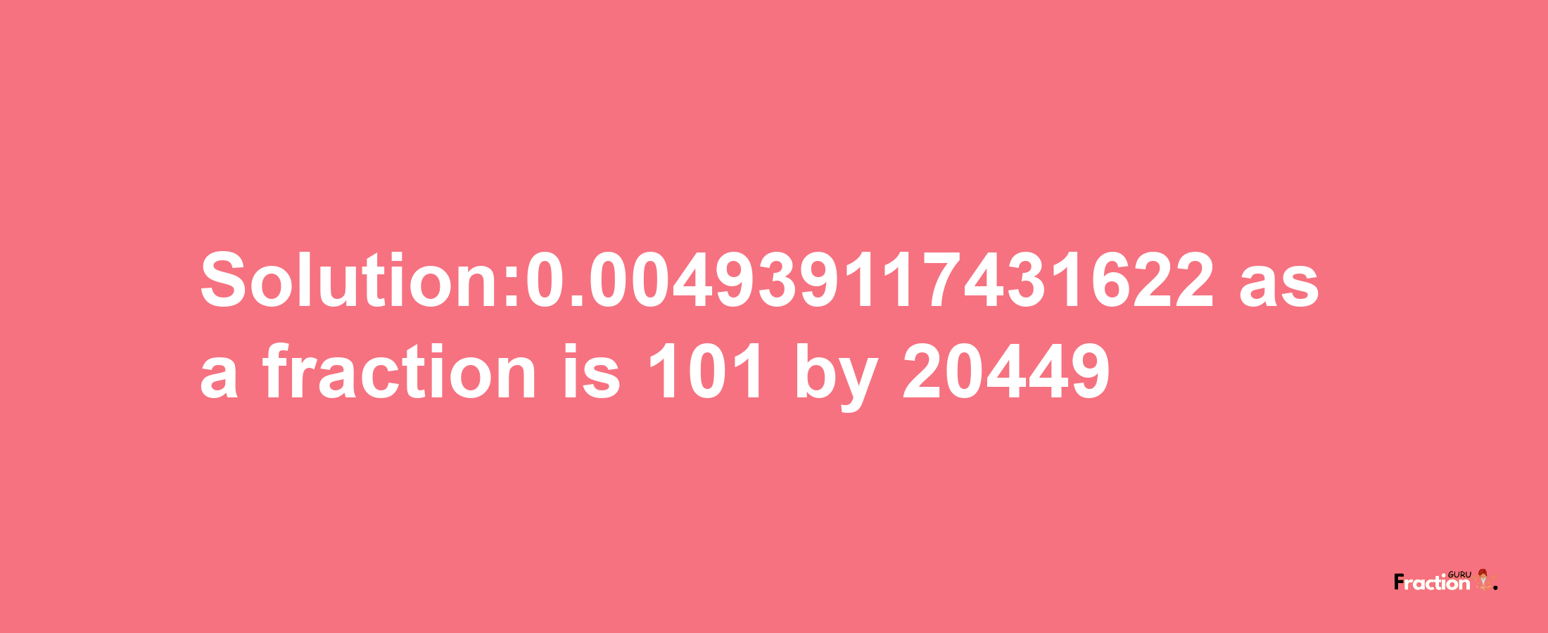 Solution:0.004939117431622 as a fraction is 101/20449