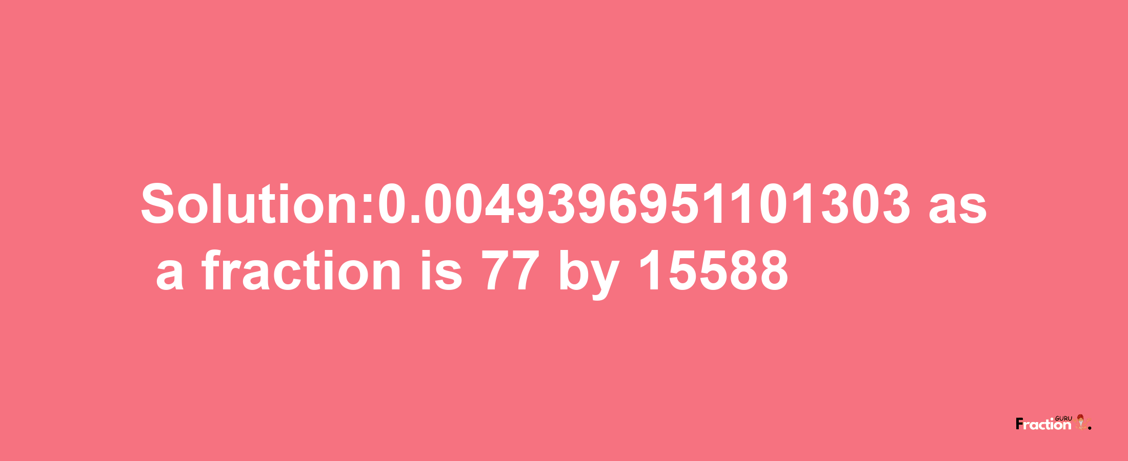 Solution:0.0049396951101303 as a fraction is 77/15588