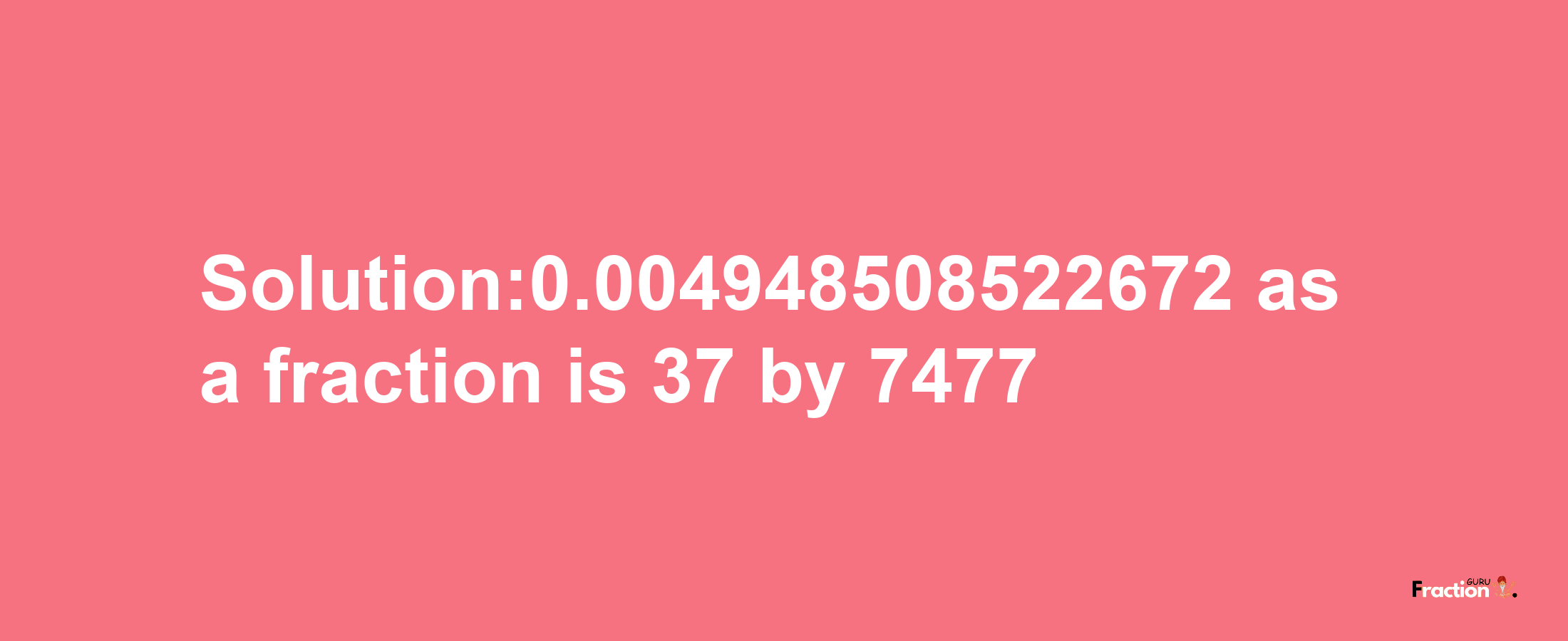 Solution:0.004948508522672 as a fraction is 37/7477