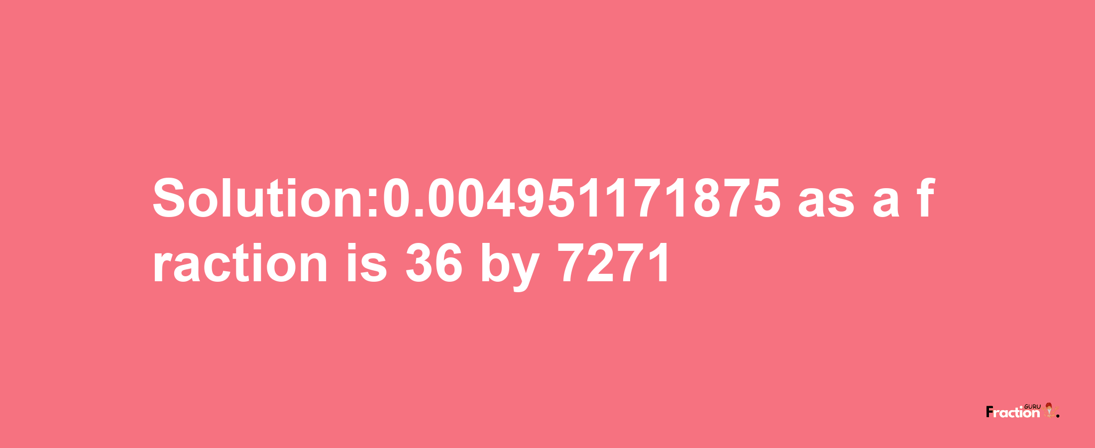 Solution:0.004951171875 as a fraction is 36/7271