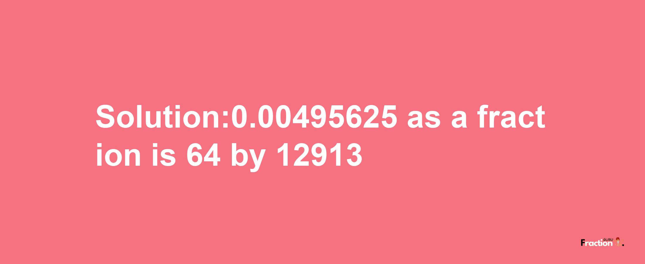 Solution:0.00495625 as a fraction is 64/12913