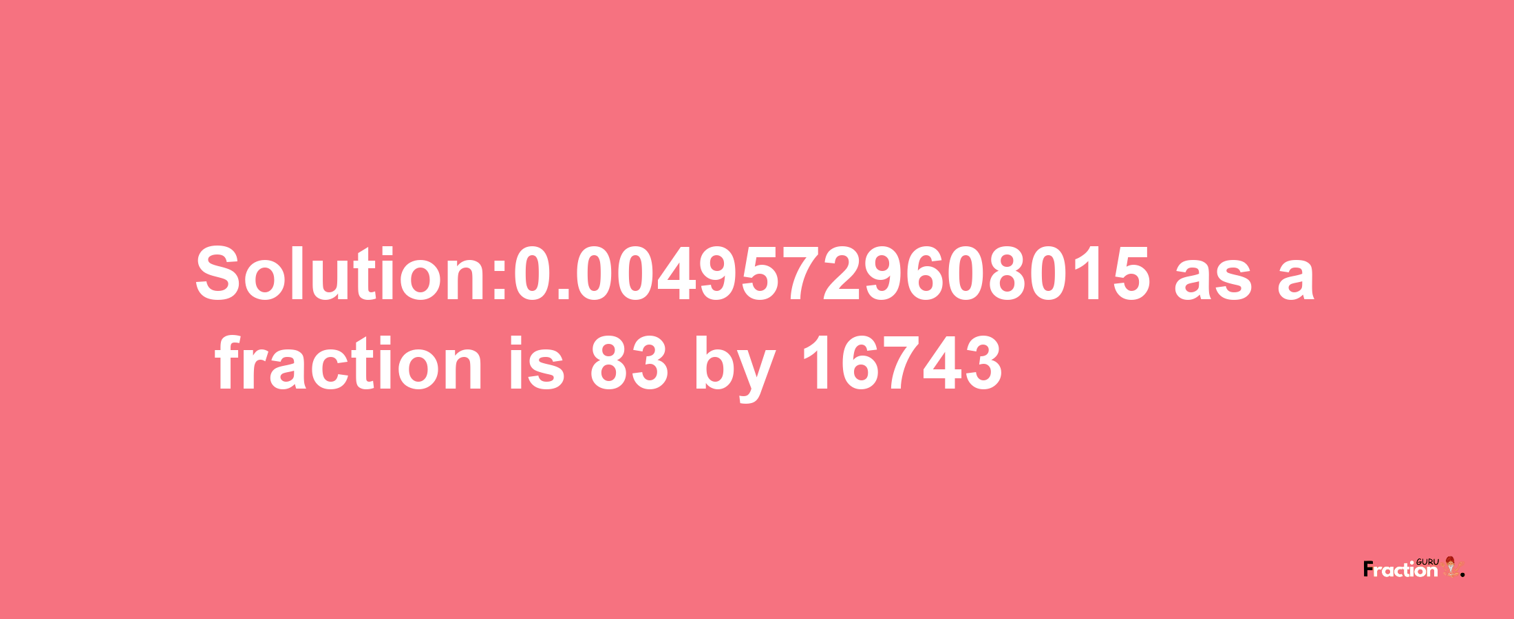 Solution:0.00495729608015 as a fraction is 83/16743