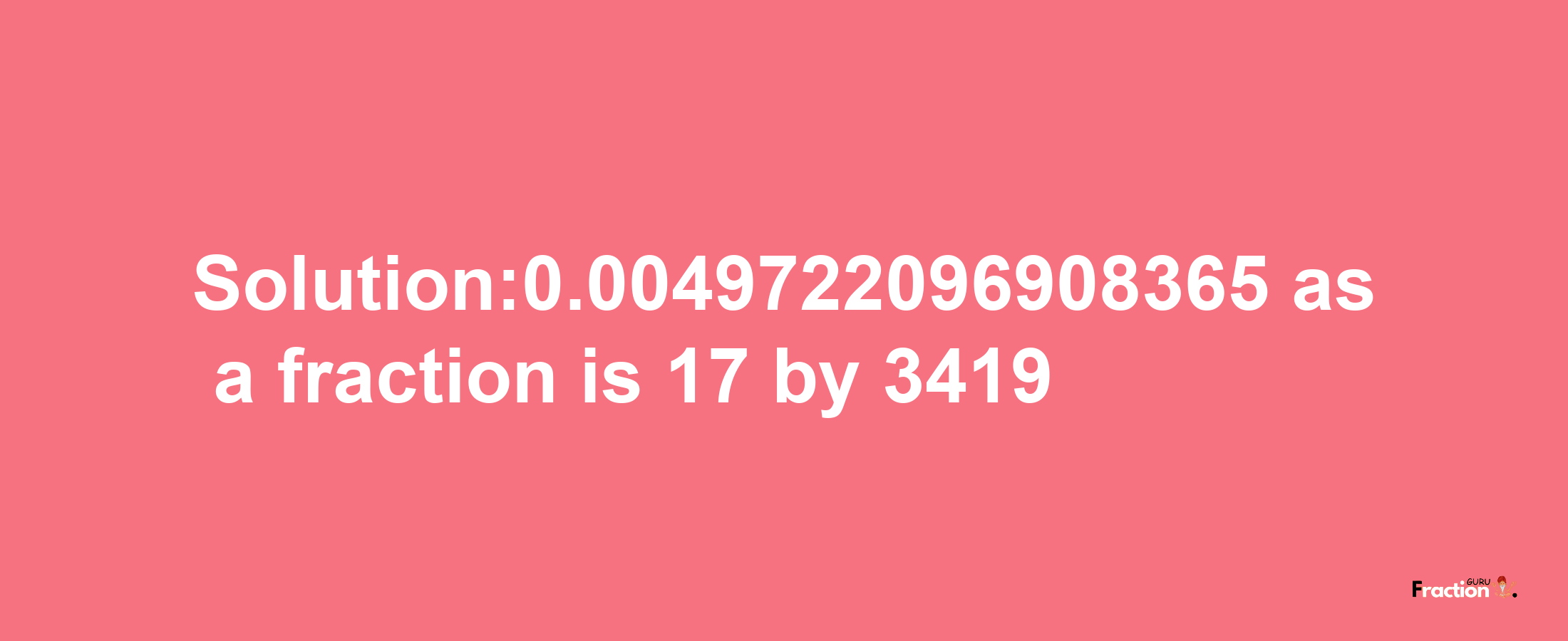 Solution:0.0049722096908365 as a fraction is 17/3419