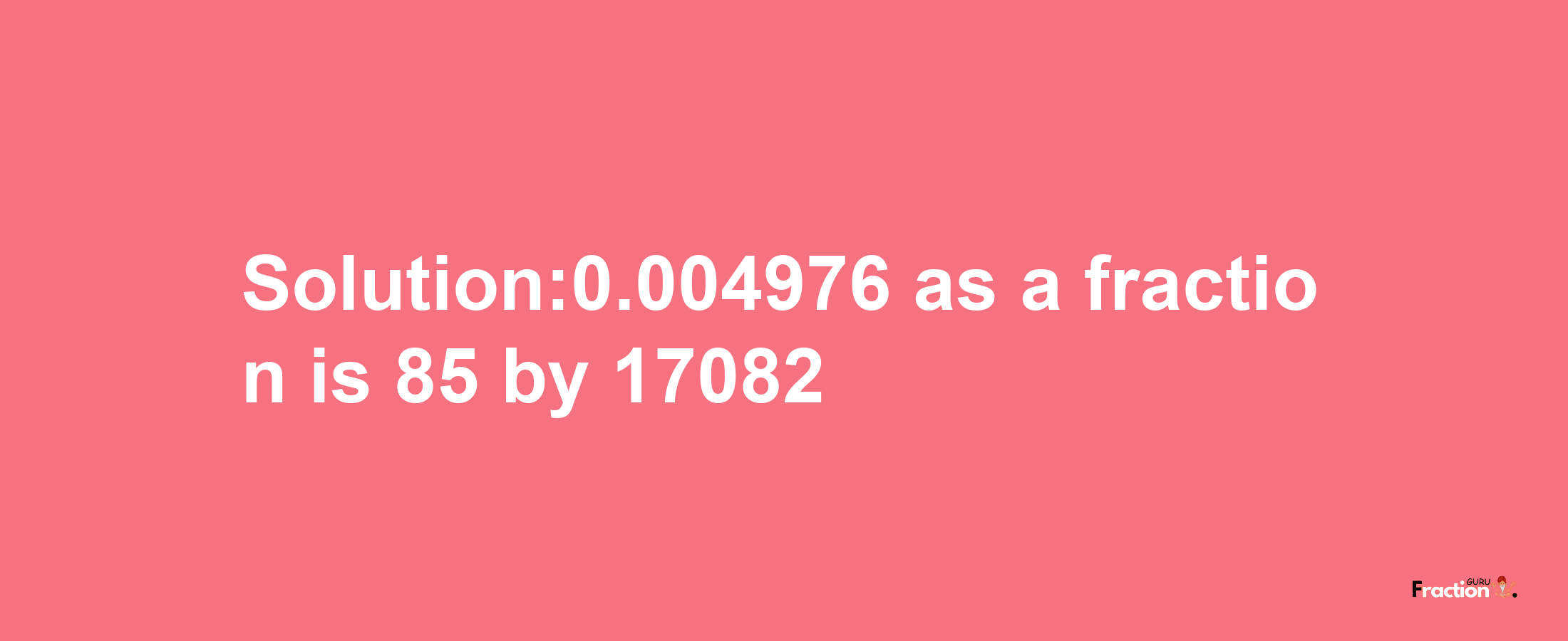 Solution:0.004976 as a fraction is 85/17082