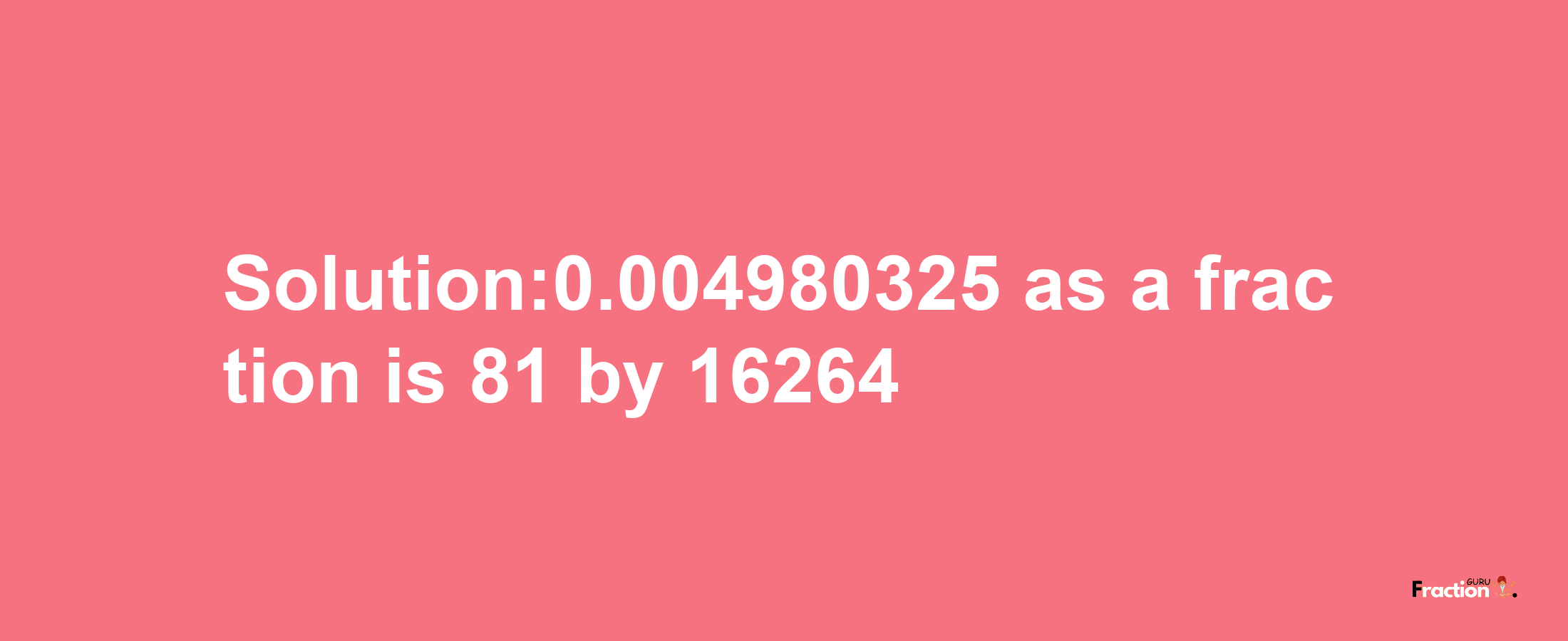 Solution:0.004980325 as a fraction is 81/16264