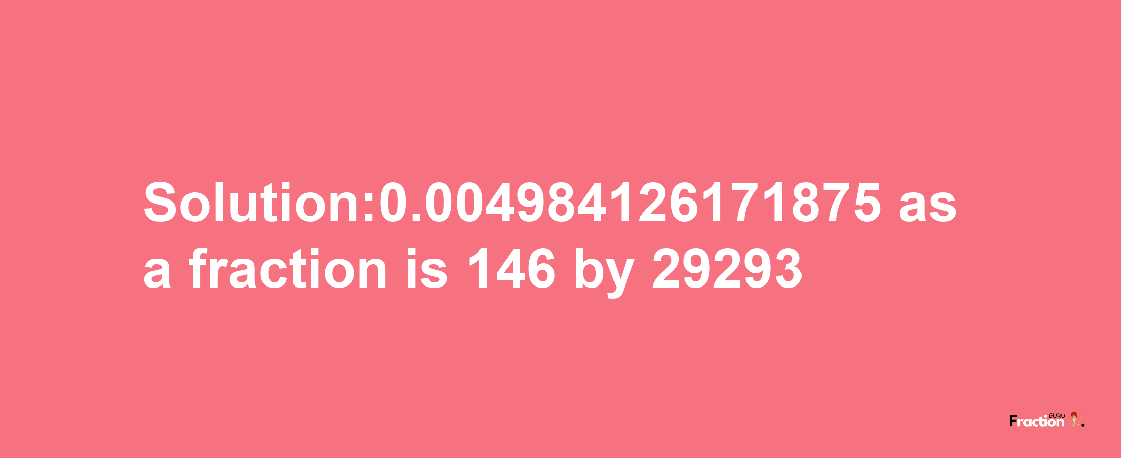 Solution:0.004984126171875 as a fraction is 146/29293