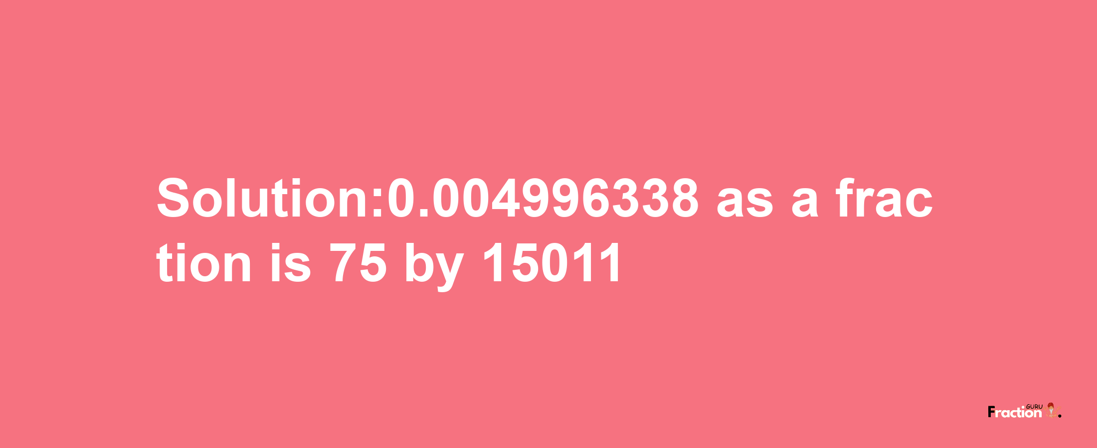 Solution:0.004996338 as a fraction is 75/15011