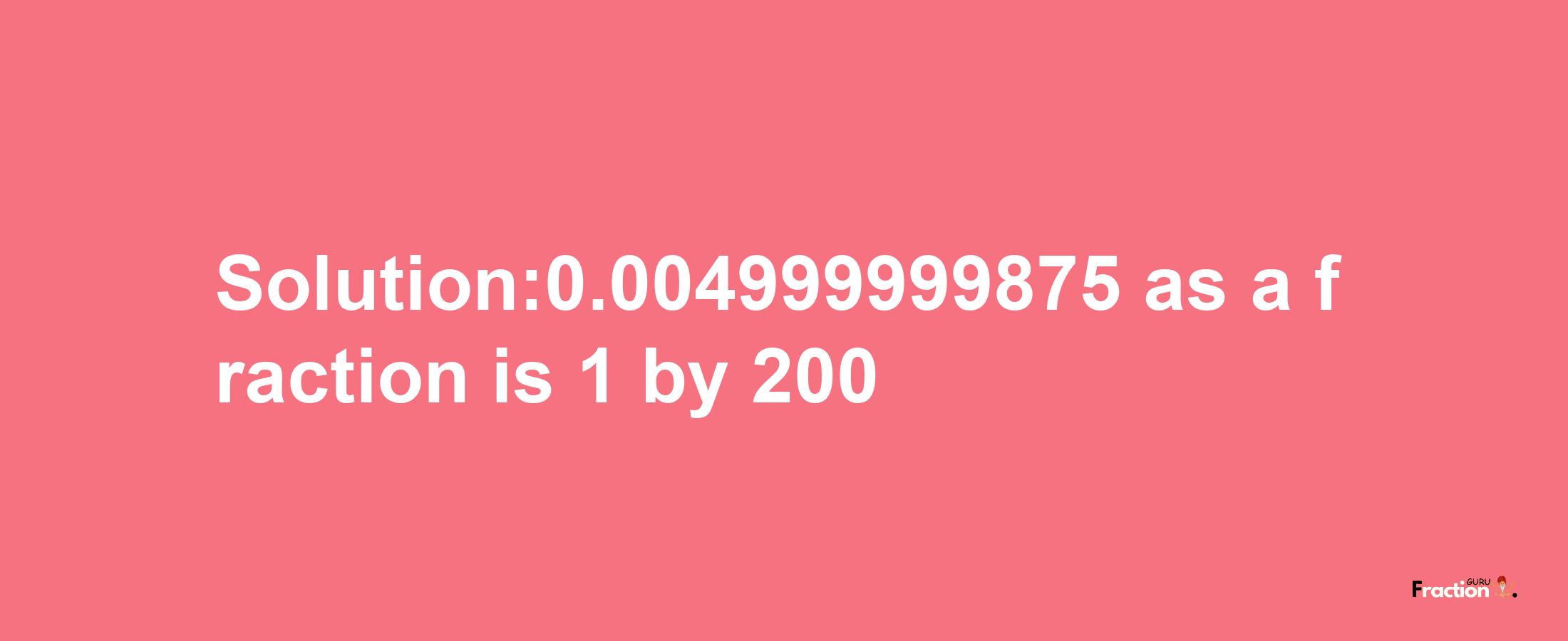 Solution:0.004999999875 as a fraction is 1/200