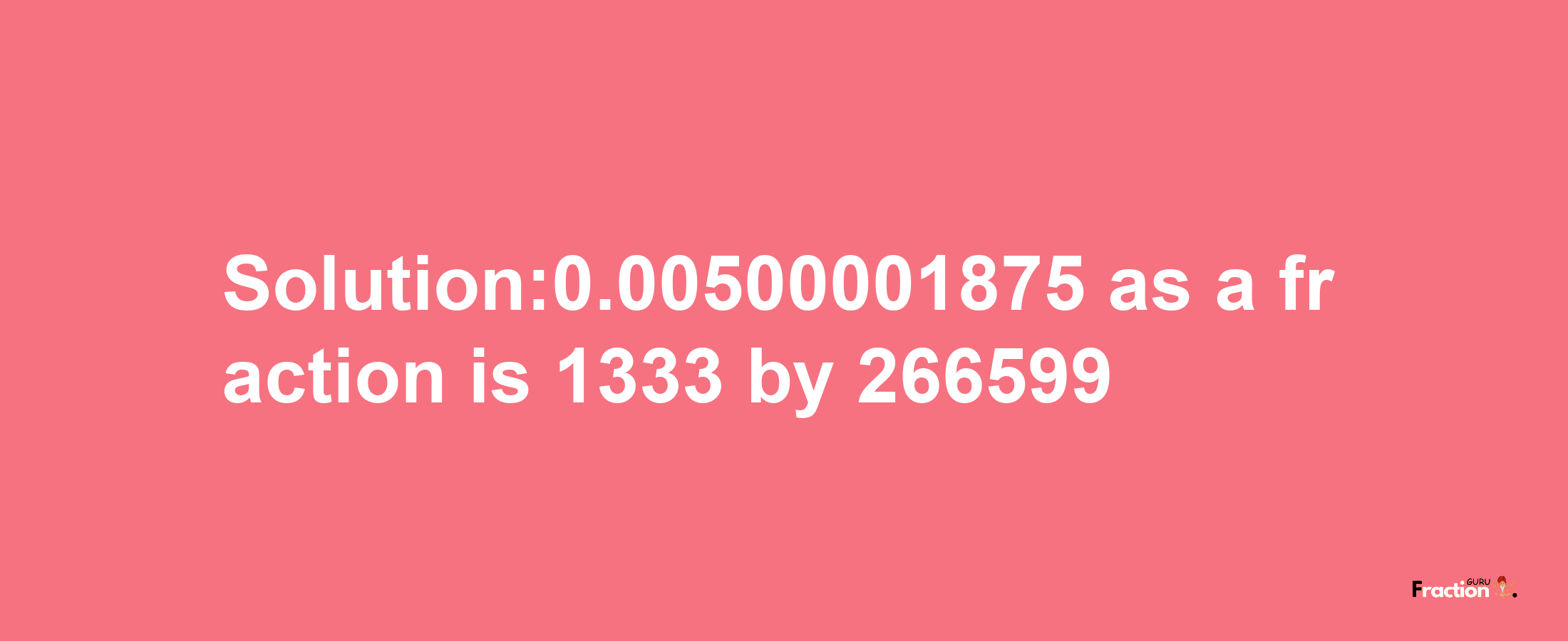 Solution:0.00500001875 as a fraction is 1333/266599