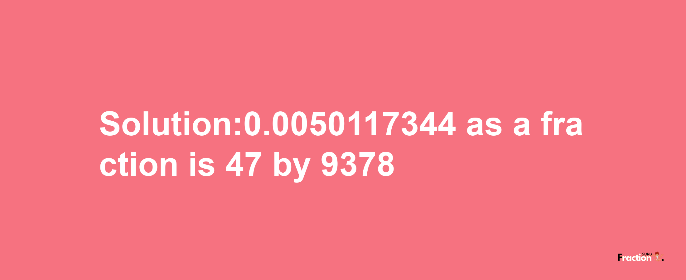 Solution:0.0050117344 as a fraction is 47/9378