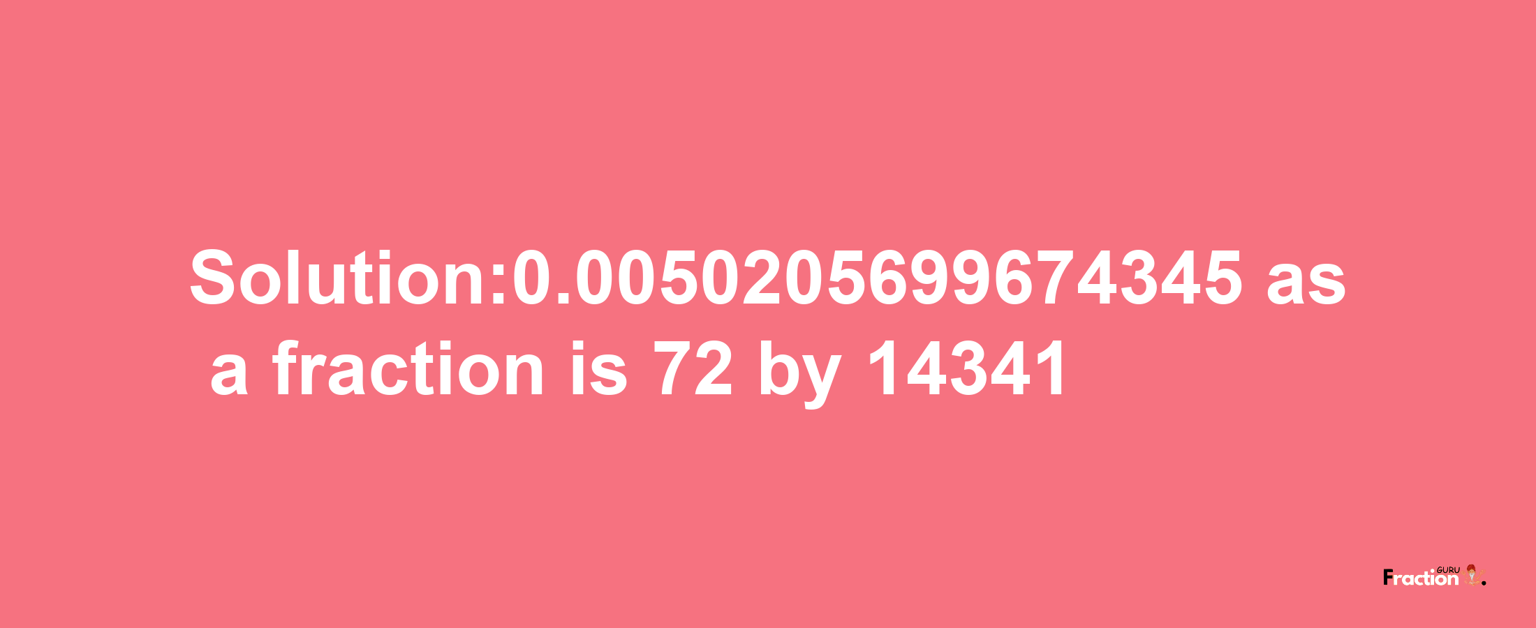 Solution:0.0050205699674345 as a fraction is 72/14341