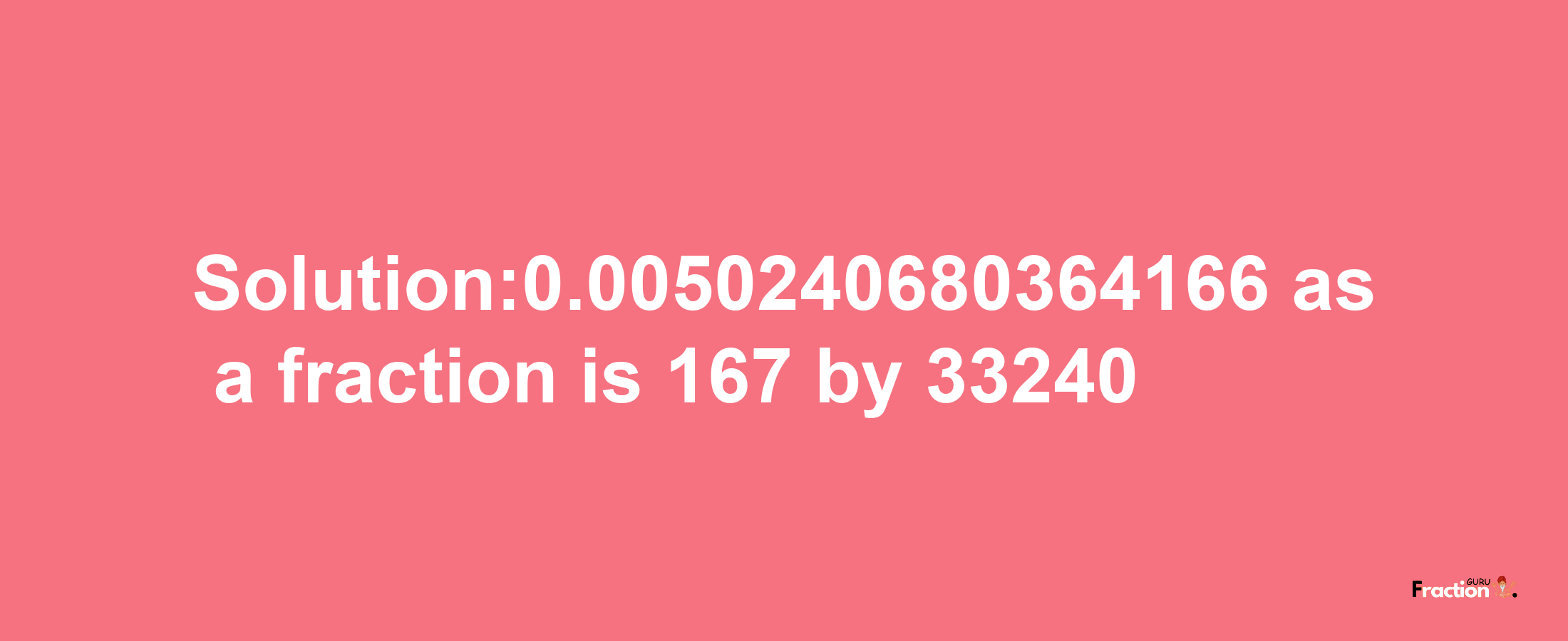 Solution:0.0050240680364166 as a fraction is 167/33240