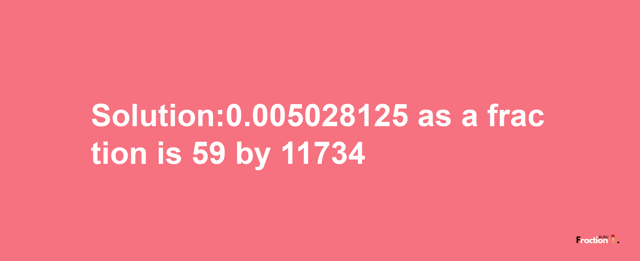 Solution:0.005028125 as a fraction is 59/11734