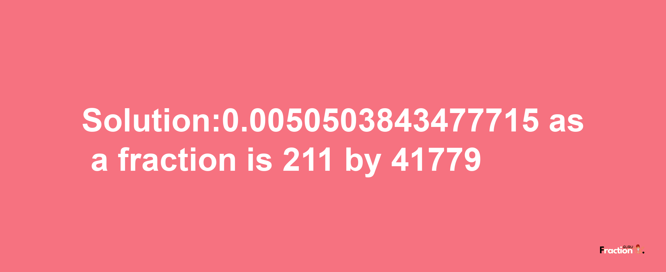 Solution:0.0050503843477715 as a fraction is 211/41779