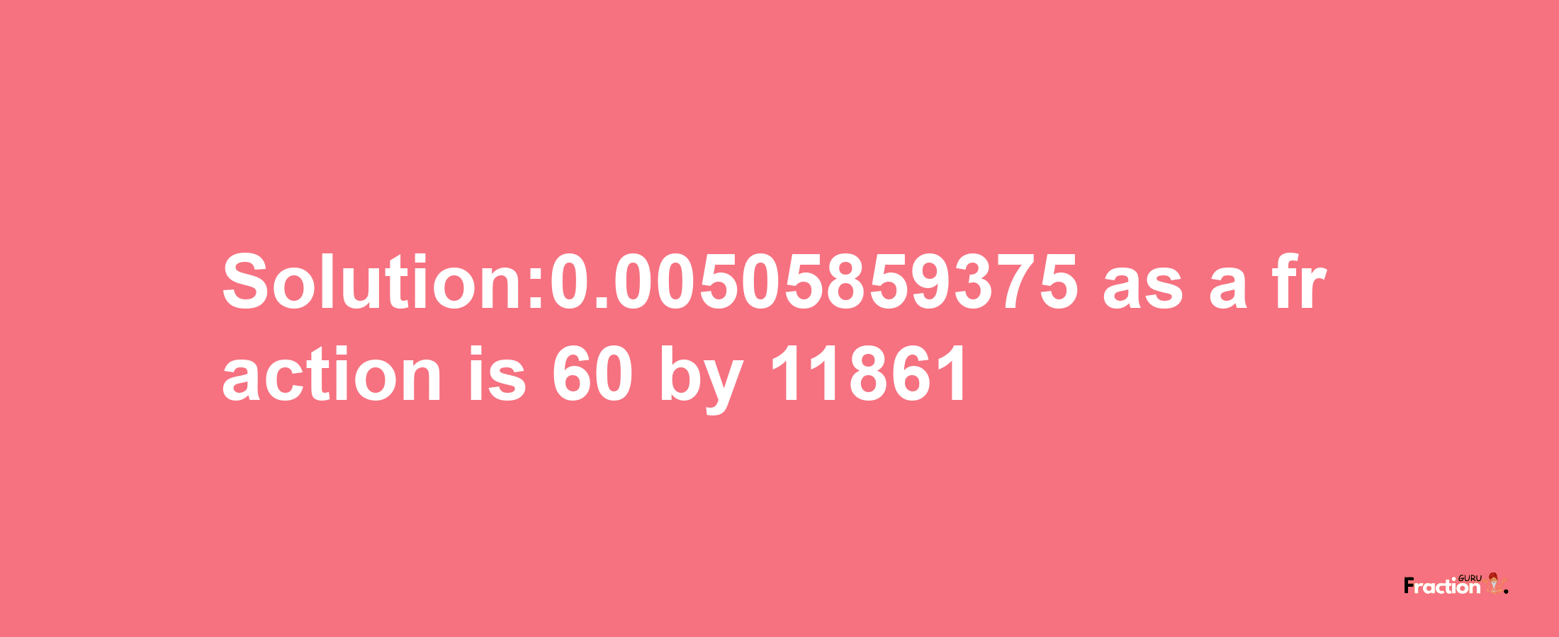 Solution:0.00505859375 as a fraction is 60/11861