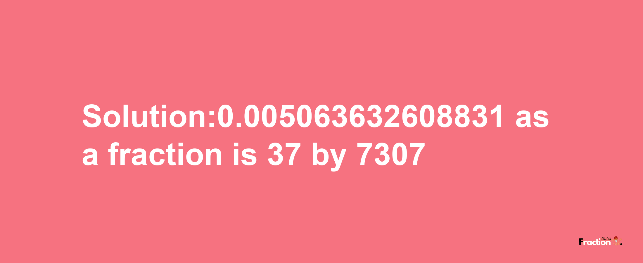 Solution:0.005063632608831 as a fraction is 37/7307