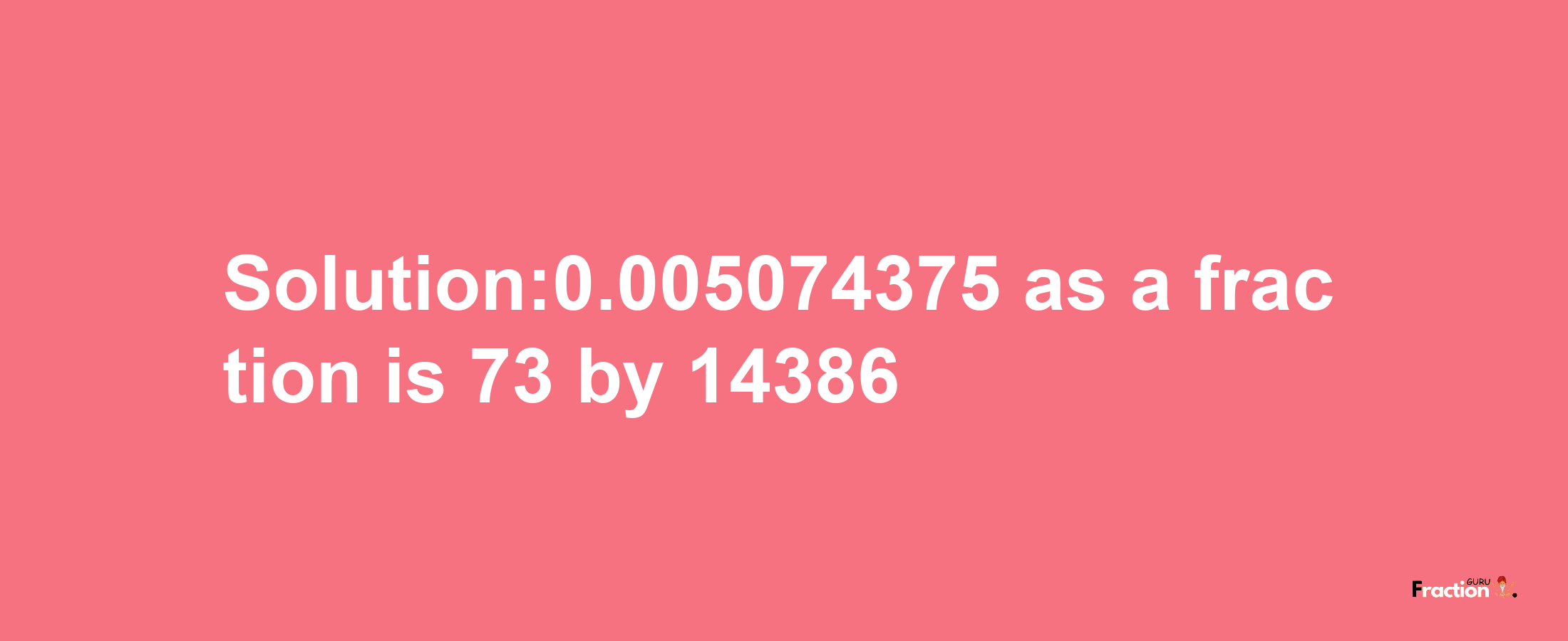 Solution:0.005074375 as a fraction is 73/14386