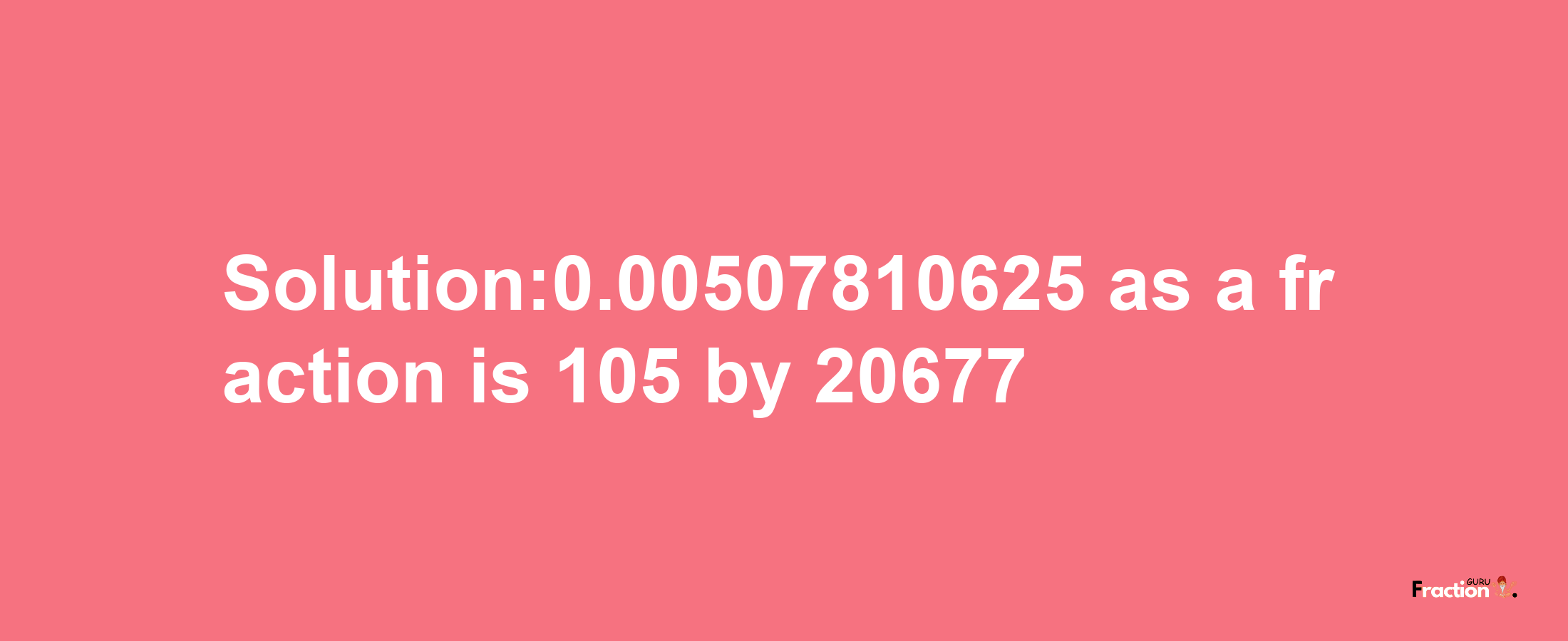 Solution:0.00507810625 as a fraction is 105/20677