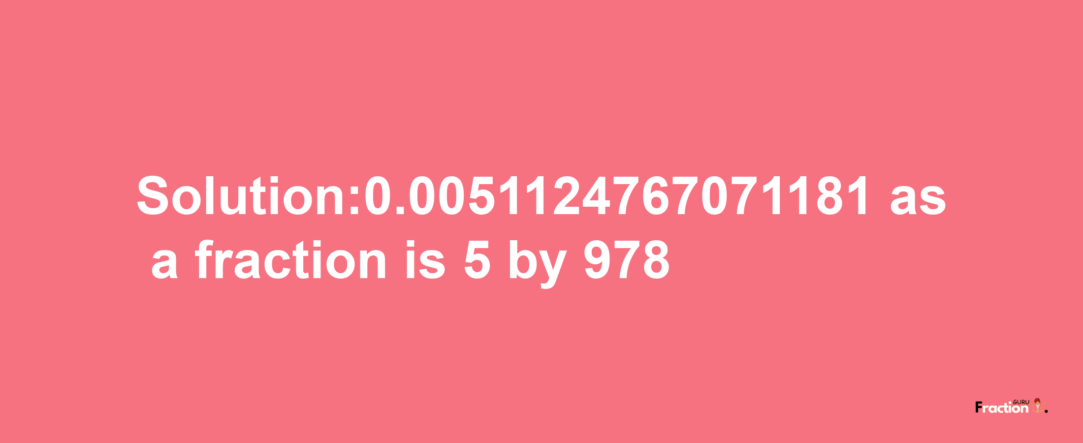 Solution:0.0051124767071181 as a fraction is 5/978