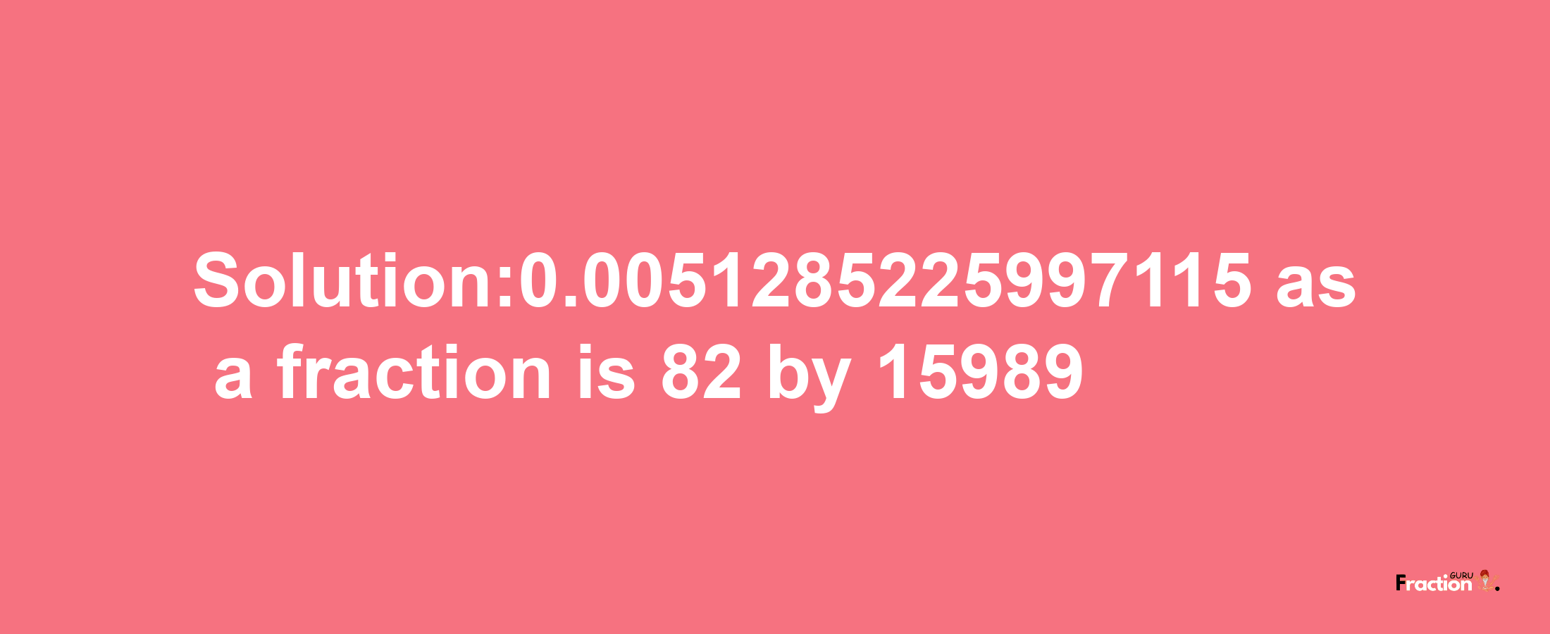 Solution:0.0051285225997115 as a fraction is 82/15989