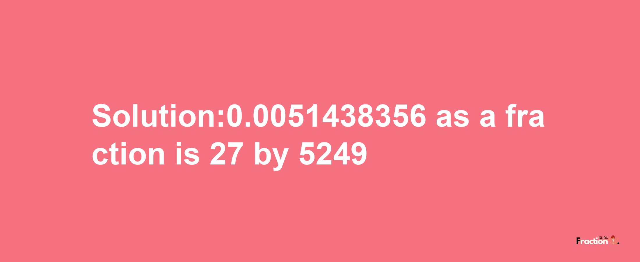 Solution:0.0051438356 as a fraction is 27/5249