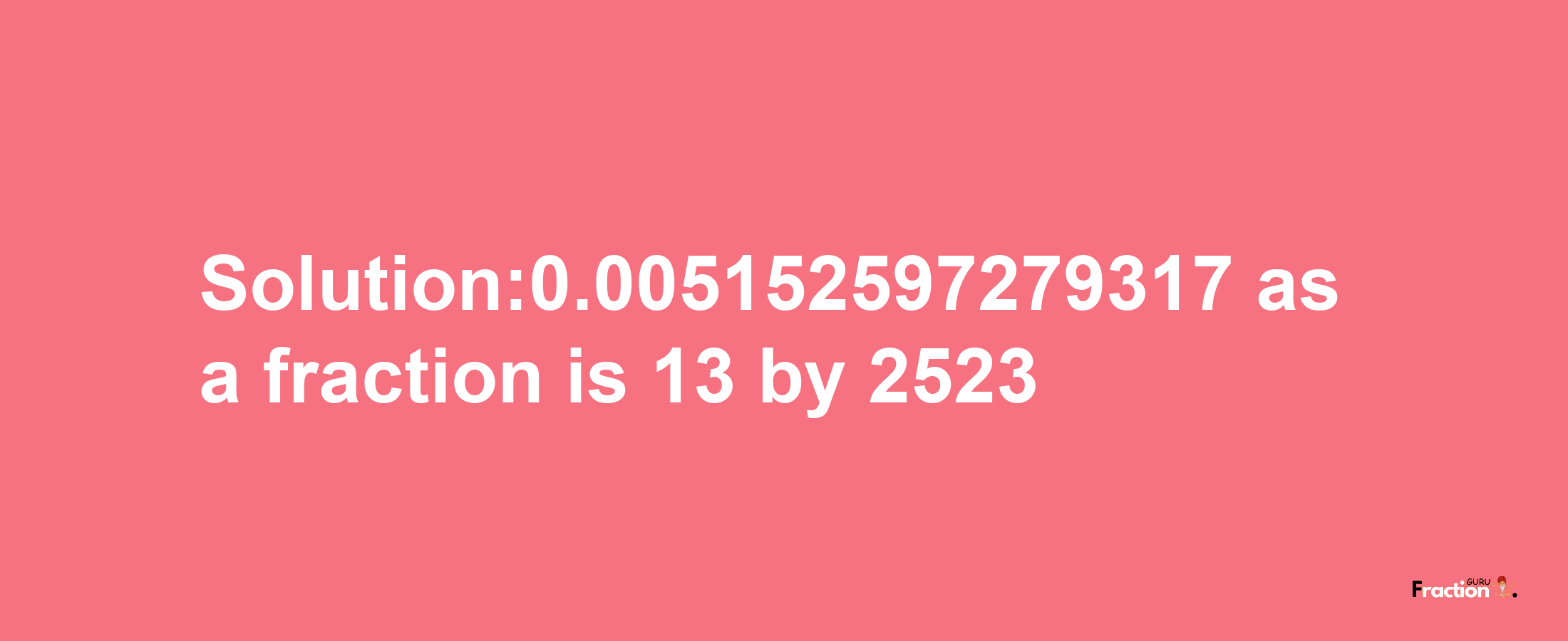 Solution:0.005152597279317 as a fraction is 13/2523