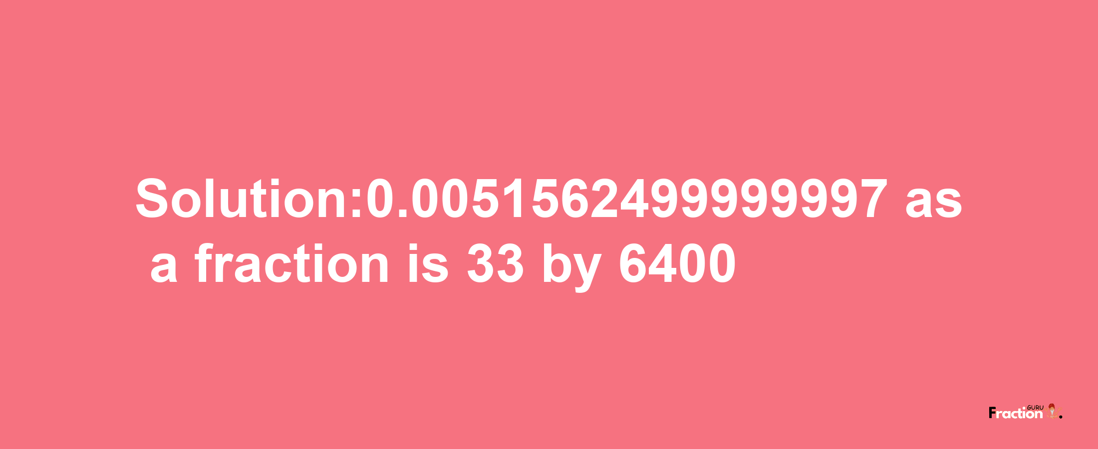 Solution:0.0051562499999997 as a fraction is 33/6400