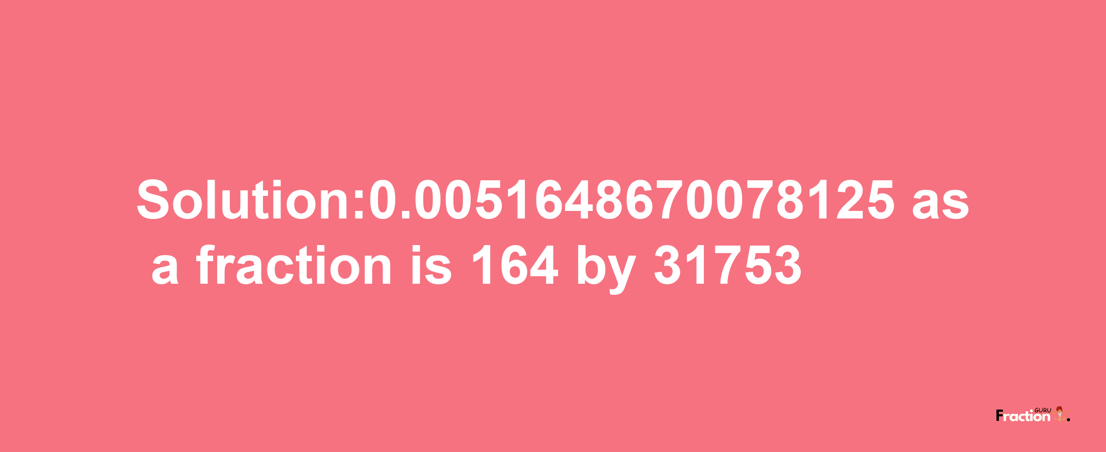 Solution:0.0051648670078125 as a fraction is 164/31753