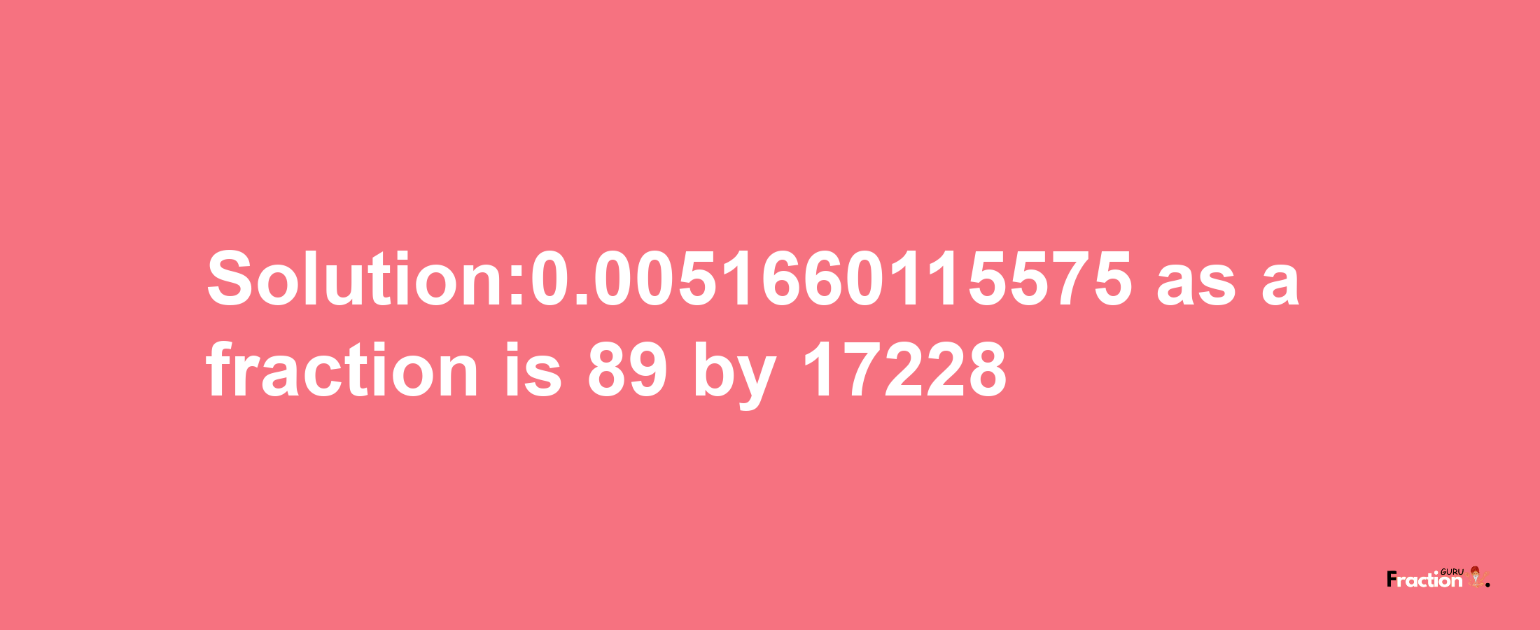 Solution:0.0051660115575 as a fraction is 89/17228