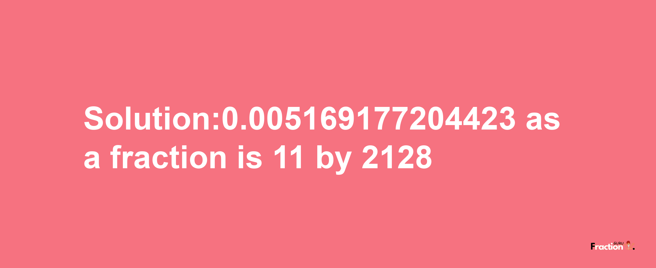 Solution:0.005169177204423 as a fraction is 11/2128