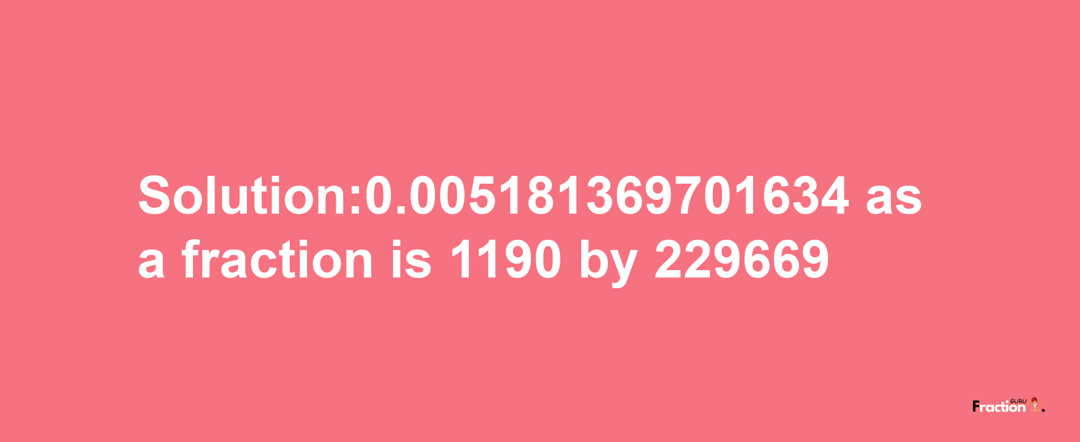 Solution:0.005181369701634 as a fraction is 1190/229669