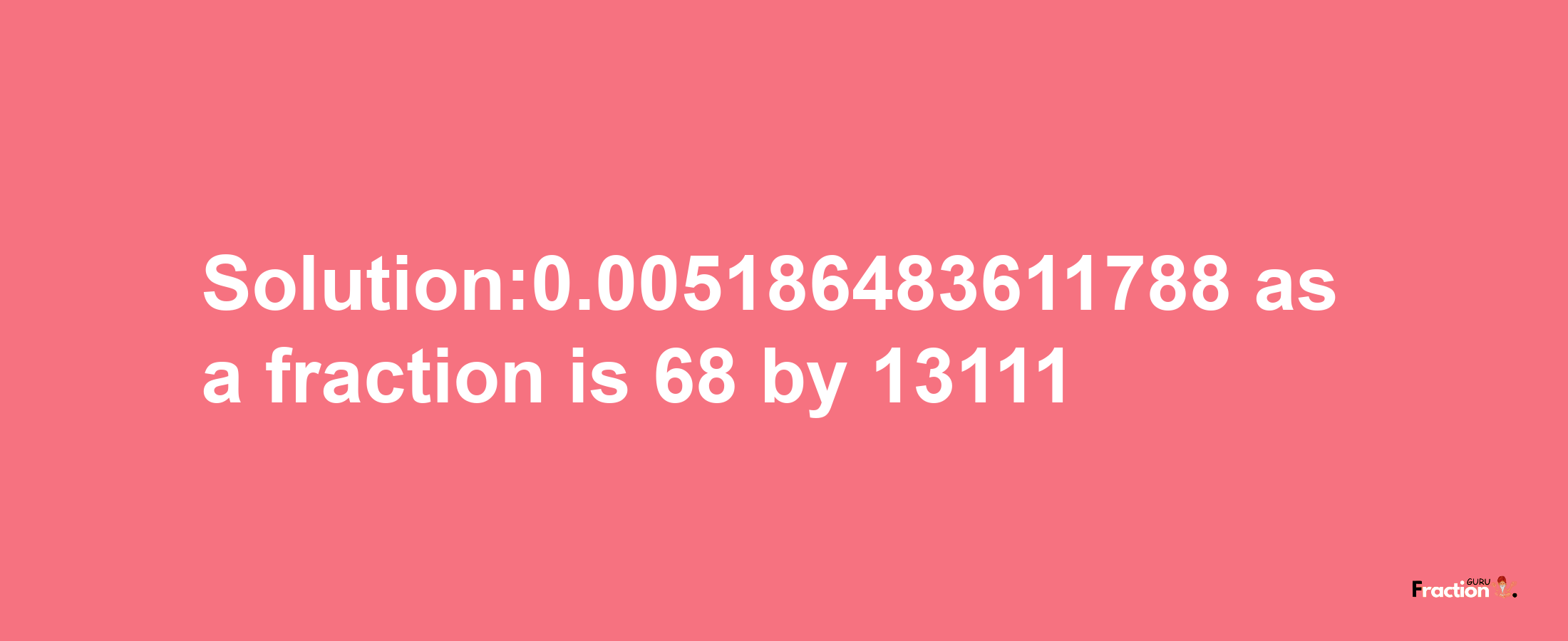 Solution:0.005186483611788 as a fraction is 68/13111