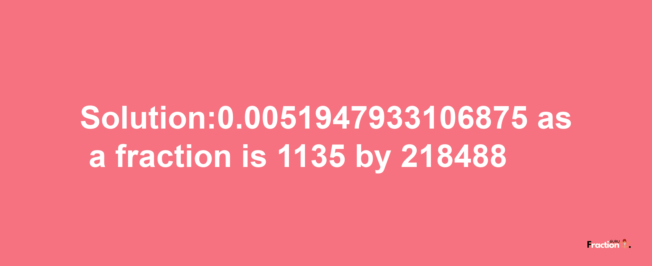 Solution:0.0051947933106875 as a fraction is 1135/218488