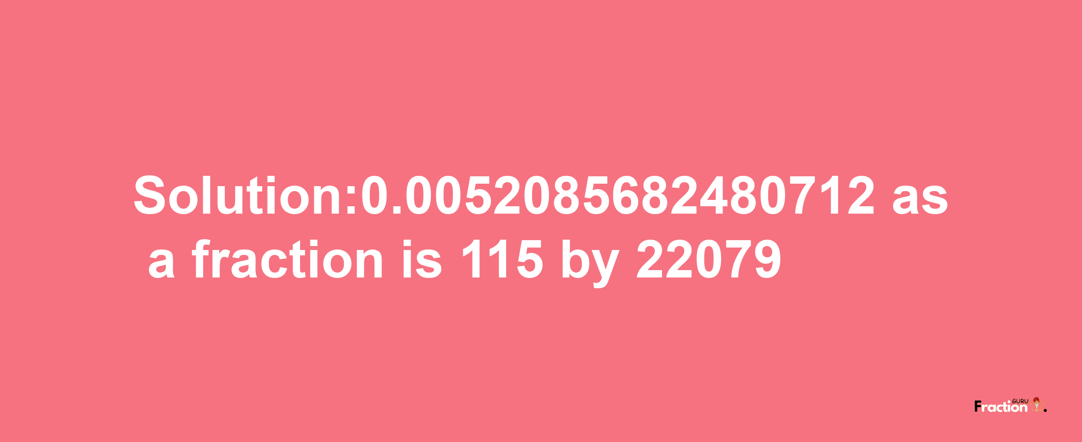 Solution:0.0052085682480712 as a fraction is 115/22079