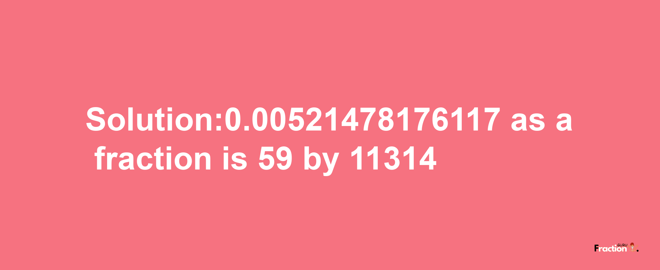 Solution:0.00521478176117 as a fraction is 59/11314