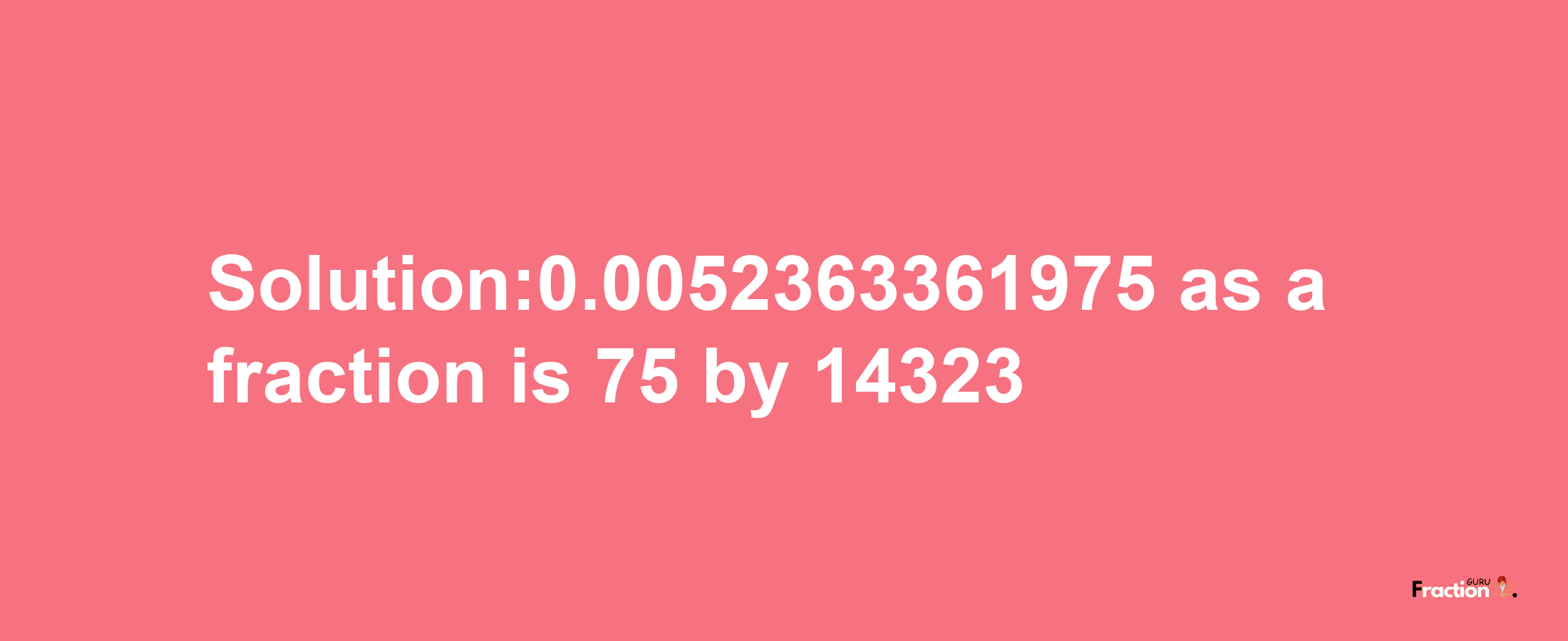 Solution:0.0052363361975 as a fraction is 75/14323